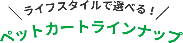 ライフスタイルで選べる! ペットカートラインナップ