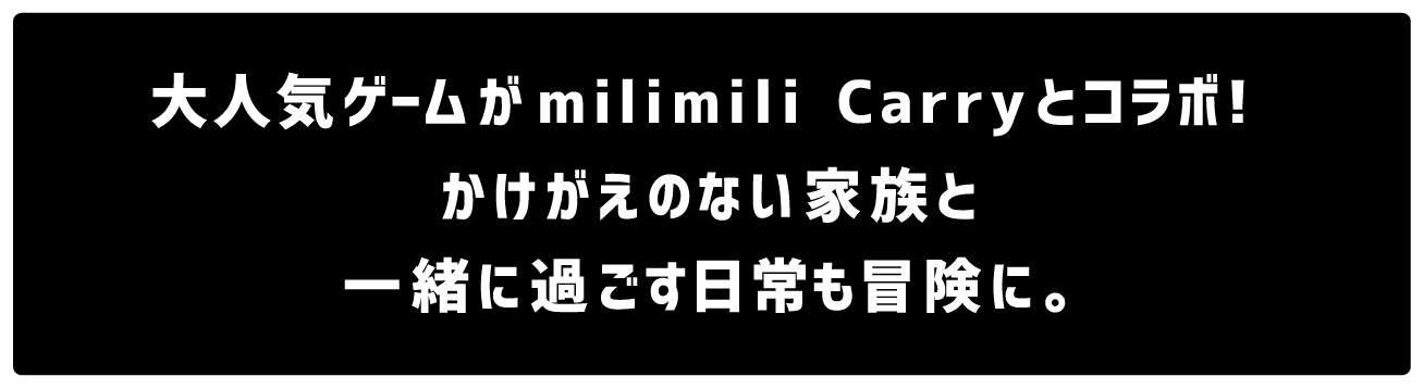 大人気ゲームがmilimili Carryとコラボ！<br>かけがえのない家族と一緒に過ごす日常も冒険に。