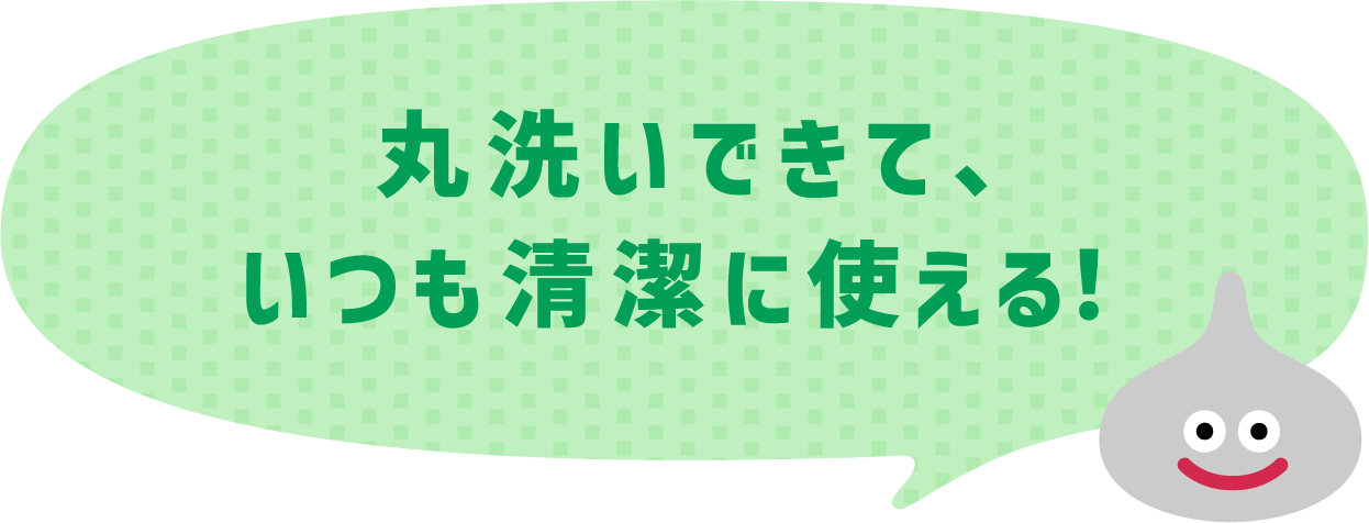 丸洗いできて、いつも清潔に使える！