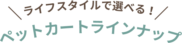 ライフスタイルで選べる! ペットカートラインナップ