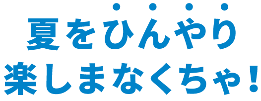 夏をひんやり楽しまなくちゃ！